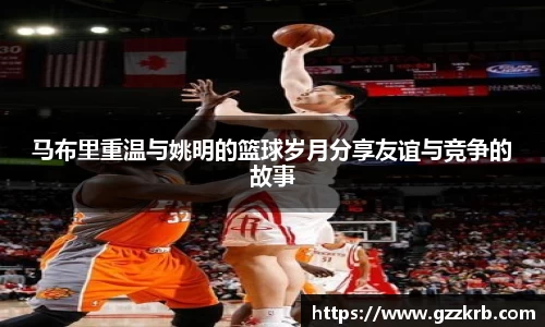 马布里重温与姚明的篮球岁月分享友谊与竞争的故事