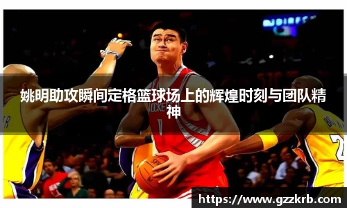 姚明助攻瞬间定格篮球场上的辉煌时刻与团队精神