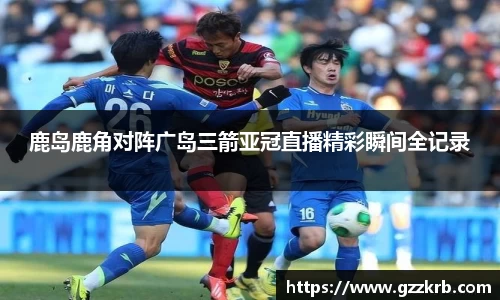鹿岛鹿角对阵广岛三箭亚冠直播精彩瞬间全记录