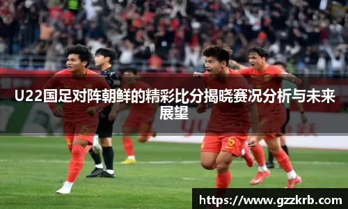 U22国足对阵朝鲜的精彩比分揭晓赛况分析与未来展望